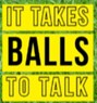 It Takes Balls To Talk